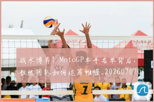 战术博弈！MotoGP车手名单背后，教练团队如何运筹帷幄_20260707013443