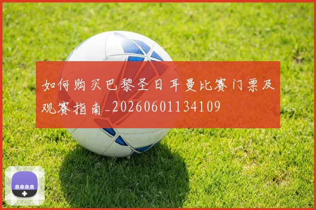 如何购买巴黎圣日耳曼比赛门票及观赛指南_20260601134109