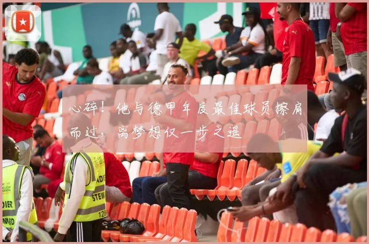 心碎!他与德甲年度最佳球员擦肩而过,离梦想仅一步之遥