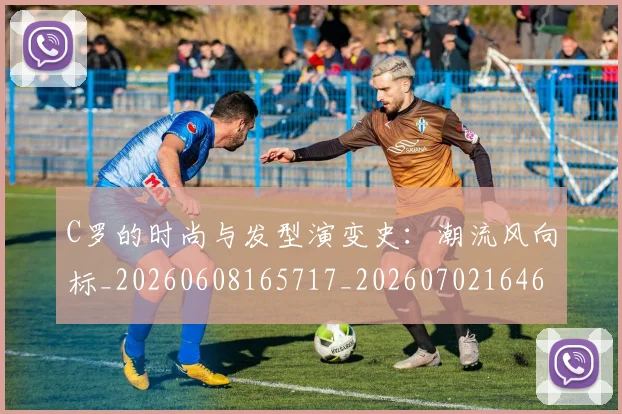 C罗的时尚与发型演变史：潮流风向标_20260608165717_20260702164653