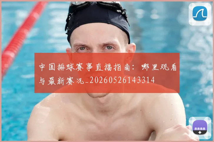 中国排球赛事直播指南:哪里观看与最新赛况_20260526143314