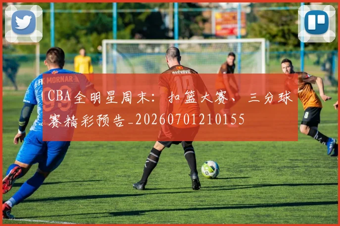 CBA全明星周末:扣篮大赛、三分球赛精彩预告_20260701210155