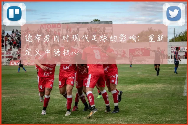 德布劳内对现代足球的影响：重新定义中场核心