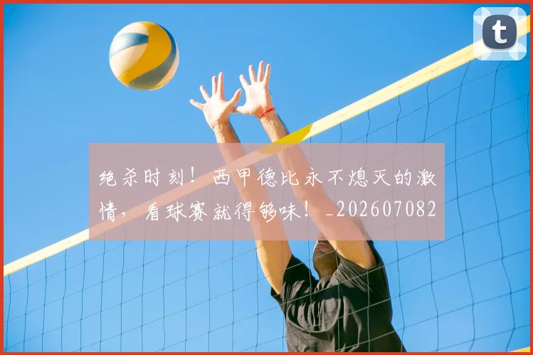 绝杀时刻！西甲德比永不熄灭的激情，看球赛就得够味！_20260708201354