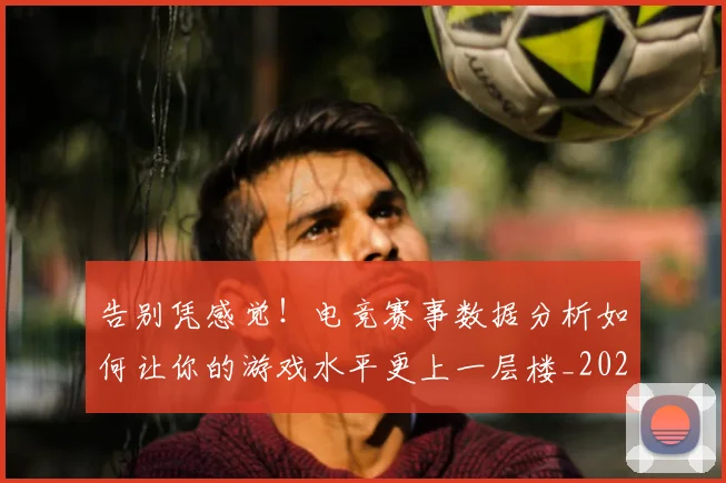 告别凭感觉!电竞赛事数据分析如何让你的游戏水平更上一层楼_20260704170349